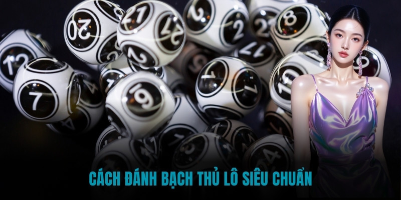 Cách đánh bạch thủ lô siêu chuẩn
