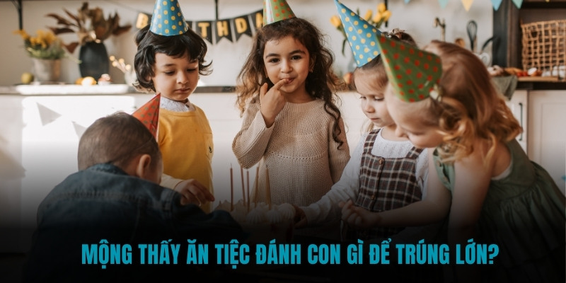 Mộng thấy ăn tiệc đánh con gì để trúng lớn?