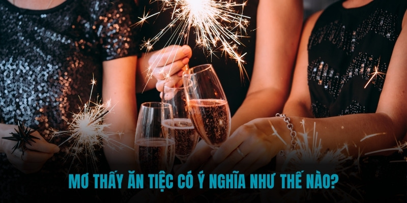 Mơ thấy ăn tiệc có ý nghĩa như thế nào?