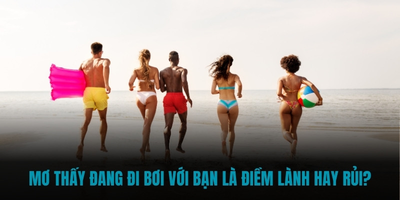 Mơ thấy đang đi bơi với bạn là điềm lành hay rủi?