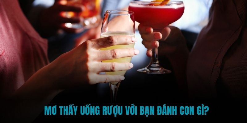 Mơ thấy uống rượu với bạn đánh con gì?