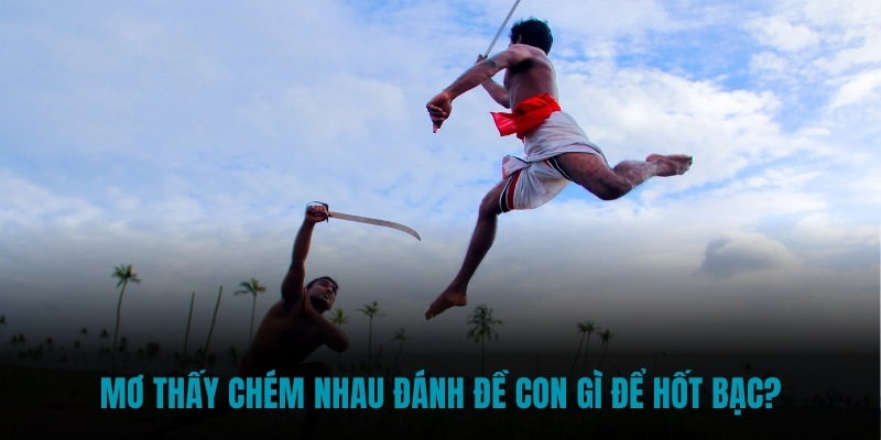 Mơ thấy chém nhau đánh đề con gì để hốt bạc?