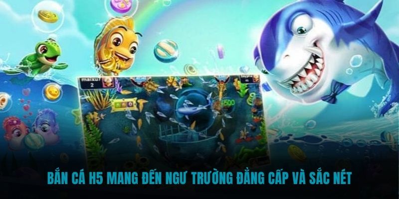 Bắn cá H5 mang đến ngư trường đẳng cấp và sắc nét
