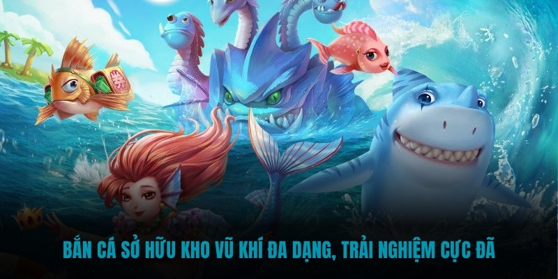 Bắn Cá sở hữu kho vũ khí đa dạng, trải nghiệm cực đã