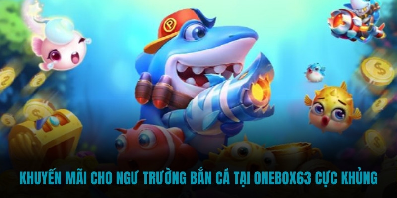 Khuyến mãi cho ngư trường bắn cá tại Onebox63 cực khủng