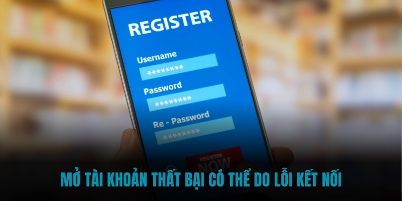 Mở tài khoản thất bại có thể do lỗi kết nối