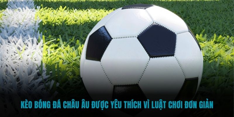 Kèo bóng đá châu Âu được yêu thích vì luật chơi đơn giản