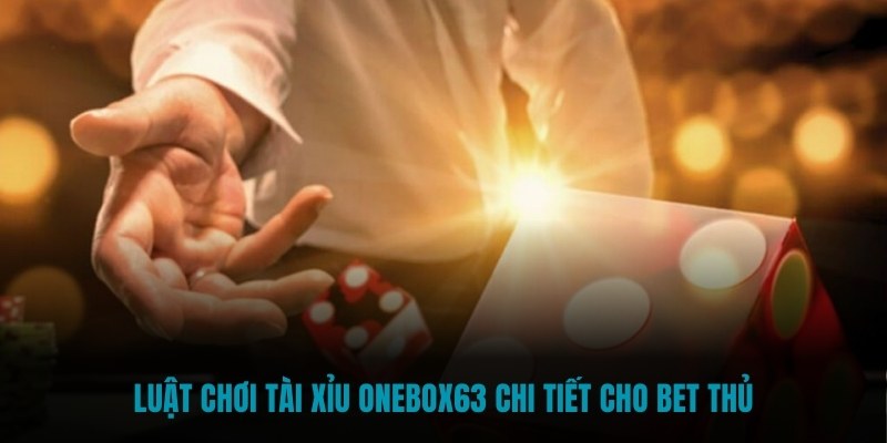 Luật chơi tài xỉu Onebox63 chi tiết cho bet thủ