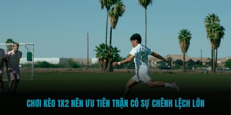 Chơi kèo 1x2 nên ưu tiên trận có sự chênh lệch lớn