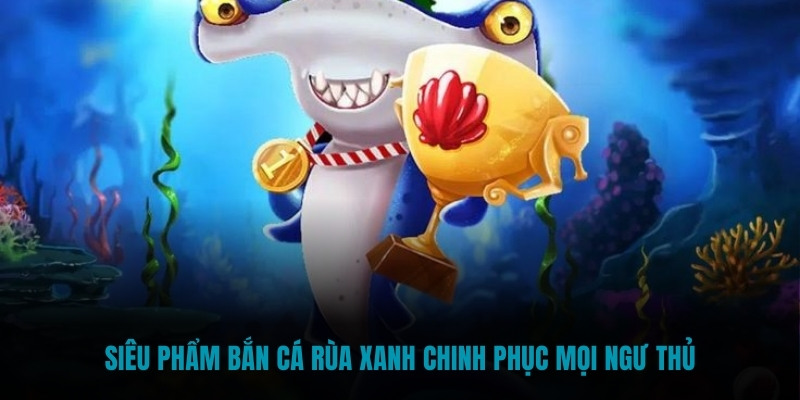 Siêu phẩm Bắn Cá Rùa Xanh chinh phục mọi ngư thủ