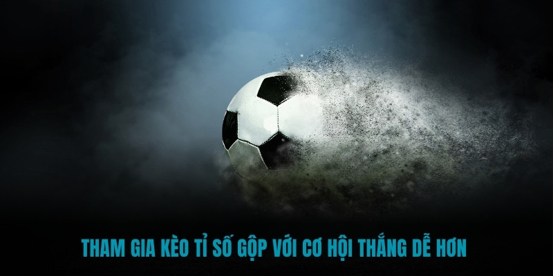 Tham gia kèo tỉ số gộp với cơ hội thắng dễ hơn 