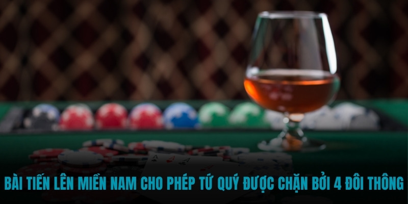 Bài tiến lên Miền Nam cho phép tứ quý được chặn bởi 4 đôi thông